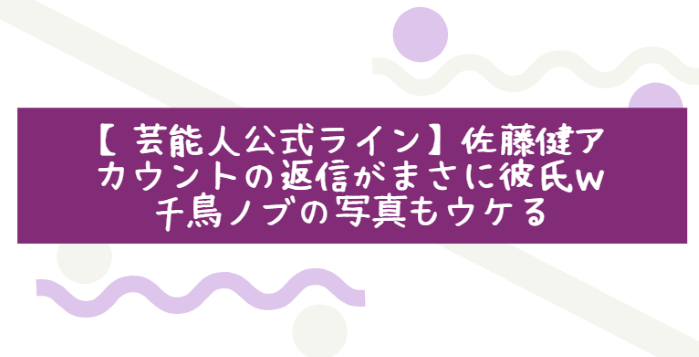 芸能人公式ライン 佐藤健アカウントの返信がまさに彼氏ｗ 千鳥ノブの写真もウケる Life With Topics