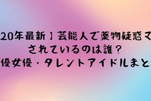 21年最新 芸能人で薬物疑惑マークの実名は誰 俳優女優 タレントアイドルまとめ Life With Topics