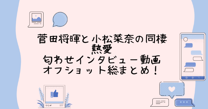 菅田将暉と小松菜奈の同棲熱愛 匂わせインタビュー動画 オフショット総まとめ Life With Topics