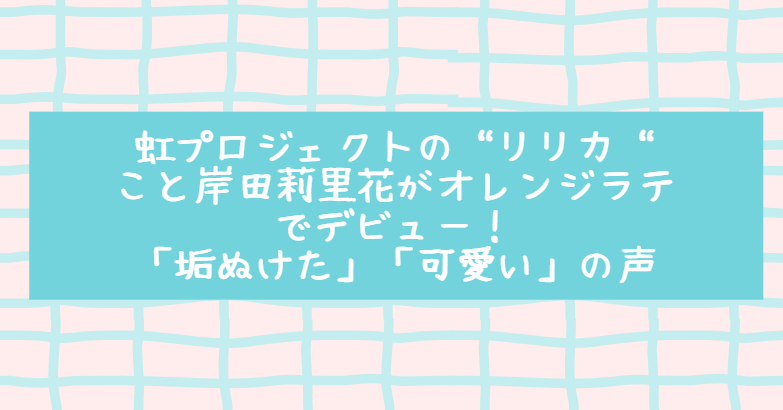 虹プロジェクトの リリカ こと岸田莉里花がオレンジラテでデビュー 垢ぬけた 可愛い の声 Life With Topics