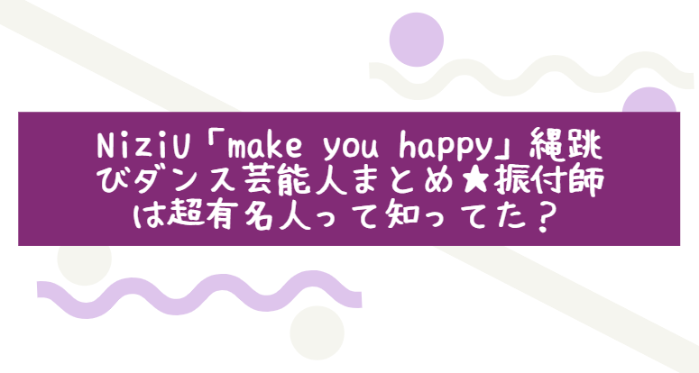 Niziu Make You Happy 縄跳びダンス芸能人まとめ 振付師は超有名人って知ってた Life With Topics