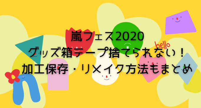 嵐フェス グッズ箱テープ捨てられない 売ってる 加工 リメイク方法もまとめ Life With Topics