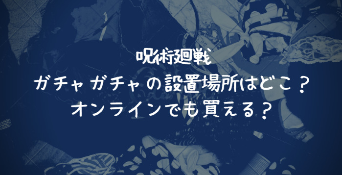 呪術廻戦 ガチャガチャの設置場所はどこ オンラインでも買える Life With Topics