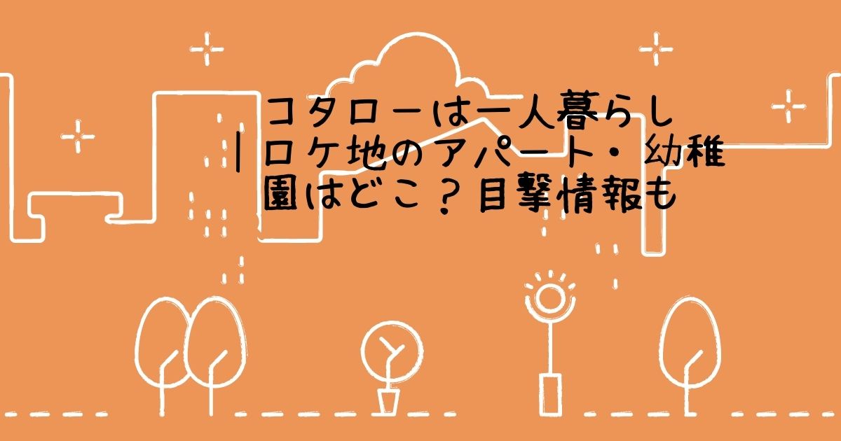 コタローは一人暮らし ロケ地のアパート 幼稚園はどこ 目撃情報も Life With Topics