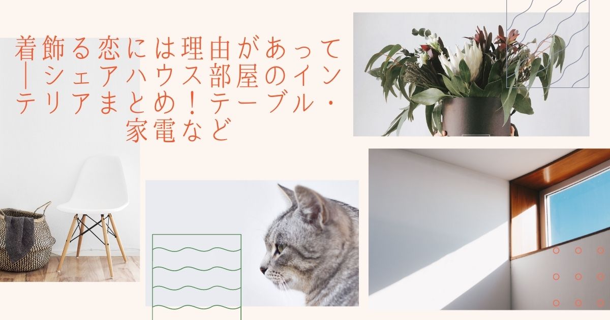 着飾る恋には理由があって シェアハウス部屋のインテリアまとめ テーブル 家電など Life With Topics