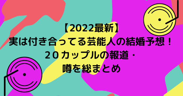 22最新 実は付き合ってる芸能人の結婚予想 カップルの報道 噂を総まとめ Life With Topics