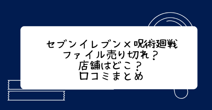 セブンイレブン 呪術廻戦ファイル 売り切れ 店舗はどこ 口コミまとめ Life With Topics