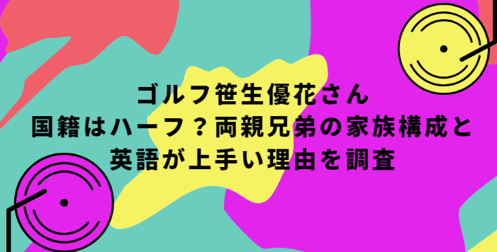 ゴルフ笹生優花 国籍はハーフ 両親兄弟の家族構成と英語が上手い理由を調査 Life With Topics