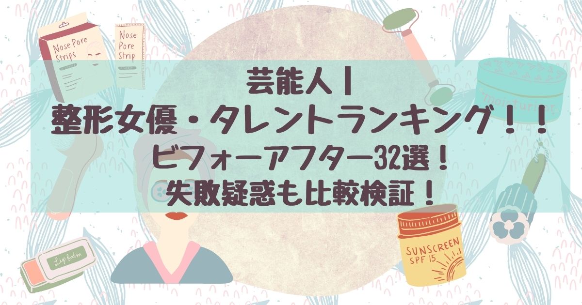 芸能人 整形女優 タレントランキング ビフォーアフター32選 失敗疑惑も比較検証