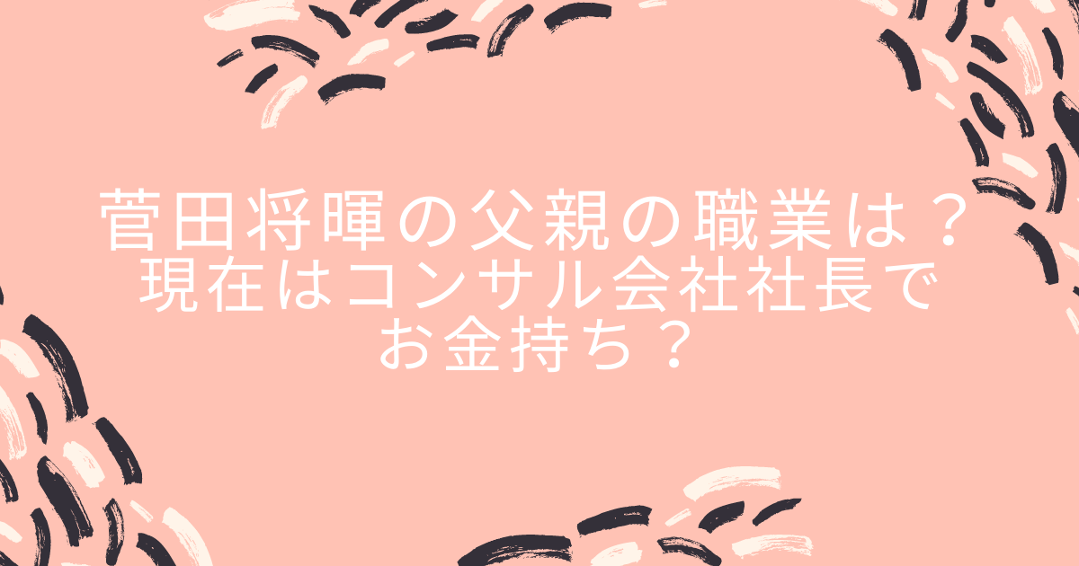 菅田将暉の父親の職業は 現在はコンサル会社社長でお金持ち Life With Topics
