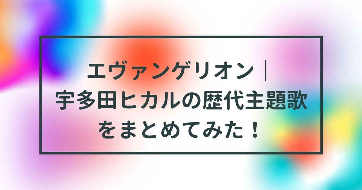 エヴァンゲリオン 宇多田ヒカルの歴代主題歌をまとめてみた Life With Topics