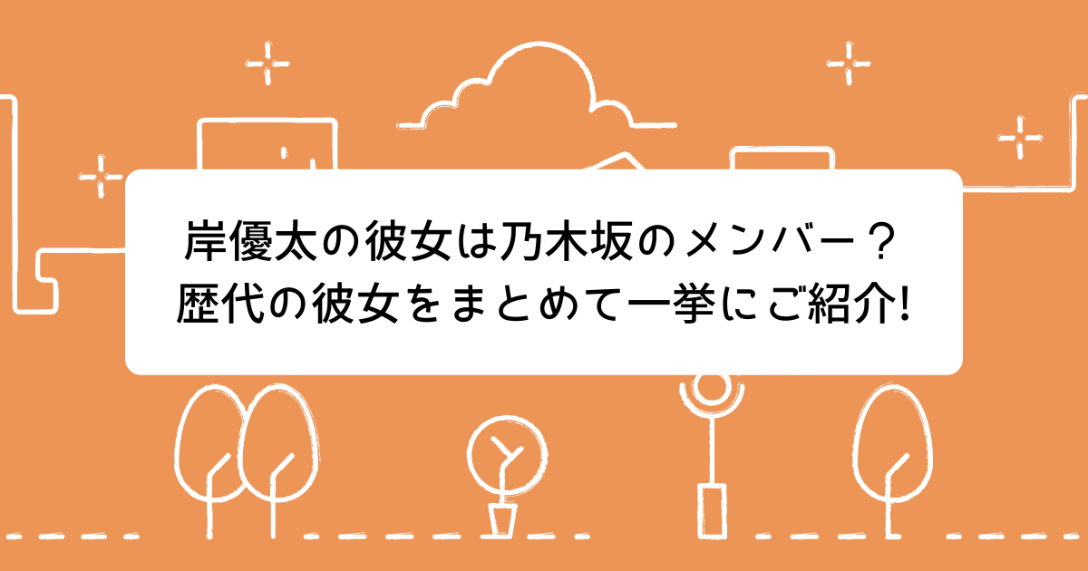 岸優太の彼女は乃木坂のメンバー 歴代の彼女をまとめて一挙にご紹介 Life With Topics