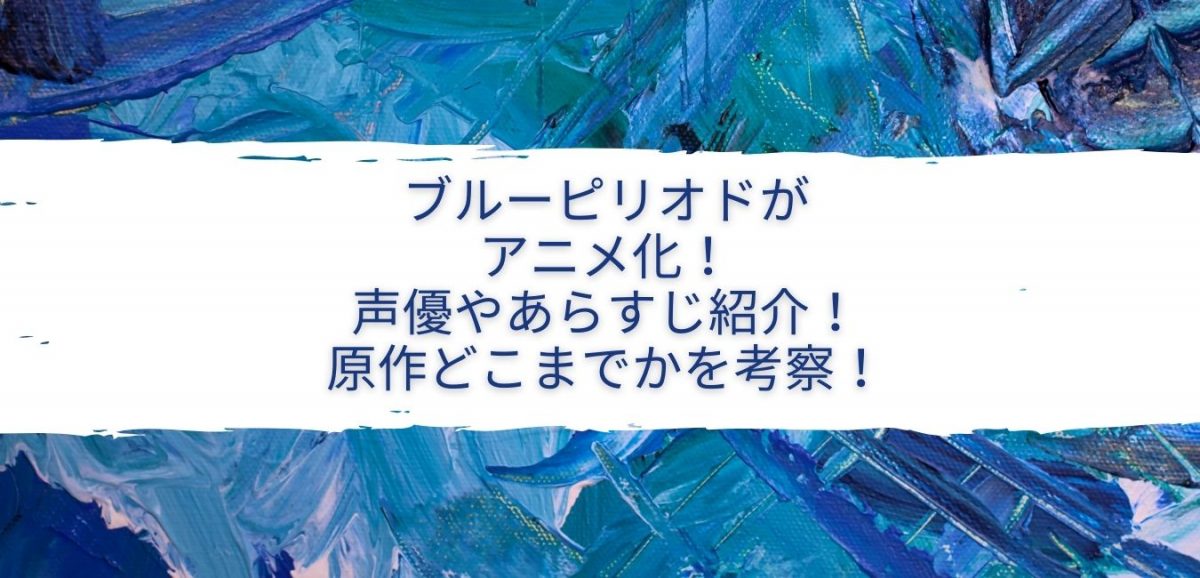 ブルーピリオドがアニメ化 声優やあらすじ紹介 原作どこまでかを考察 Life With Topics