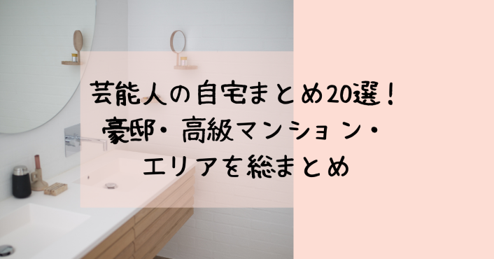 芸能人の自宅まとめ選 豪邸 高級マンション エリアを総まとめ Life With Topics