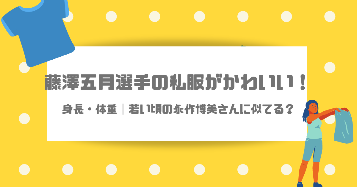 藤澤五月選手の私服がかわいい 身長 体重 若い頃の永作博美さんに似てる Life With Topics